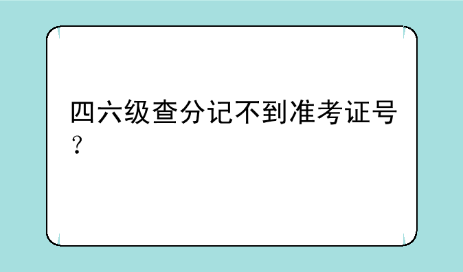 四六级查分记不到准考证号？
