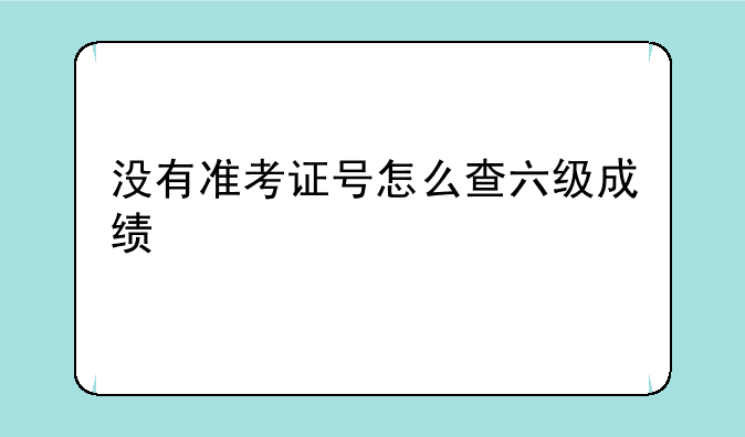 没有准考证号怎么查六级成绩
