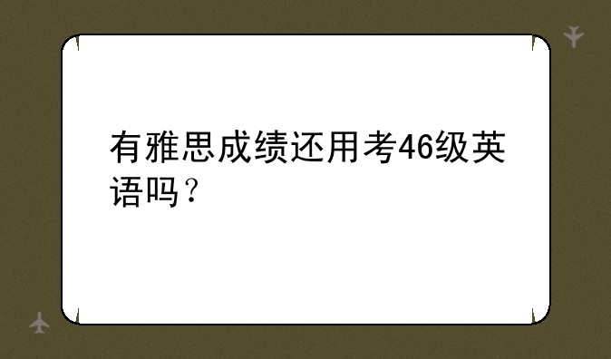 有雅思成绩还用考46级英语吗？