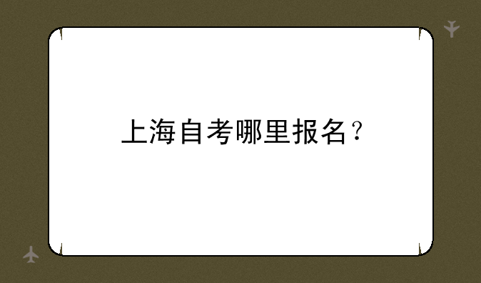 上海自考哪里报名？