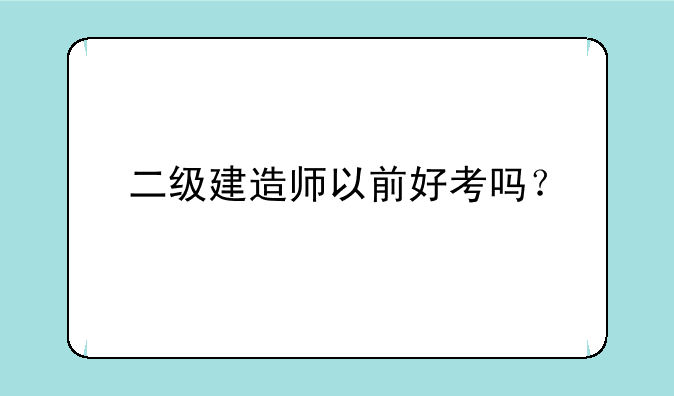 二级建造师以前好考吗？