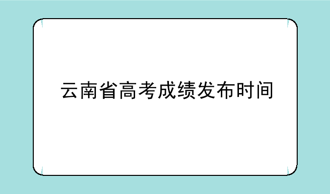 云南省高考成绩发布时间