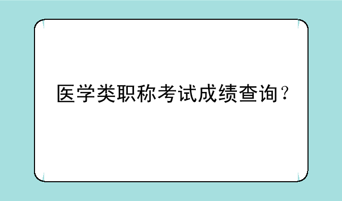 医学类职称考试成绩查询？