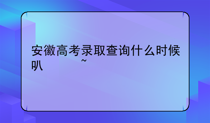 安徽高考录取查询什么时候可以查