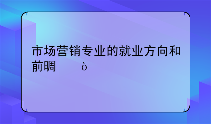 市场营销专业的就业方向和前景？