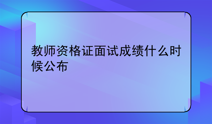 教师资格证面试成绩什么时候公布