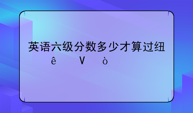英语六级分数多少才算过线了啊？