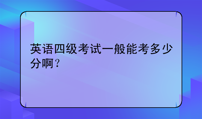英语四级考试一般能考多少分啊？