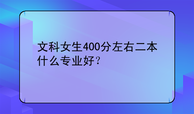 文科女生400分左右二本什么专业好？