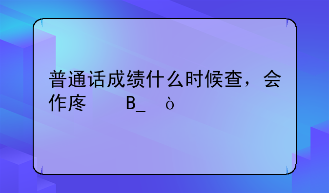 普通话成绩什么时候查，会作废吗？