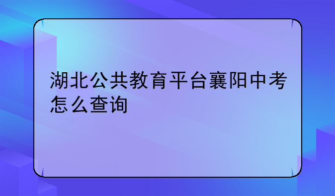 湖北公共教育平台襄阳中考怎么查询