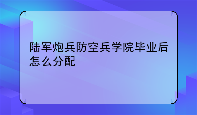 陆军炮兵防空兵学院毕业后怎么分配
