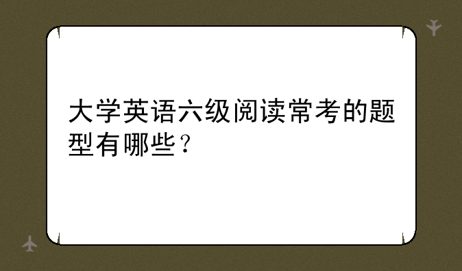 大学英语六级阅读常考的题型有哪些？