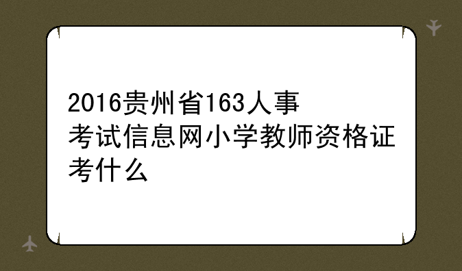 2016贵州省163人事考试信息网小学教师资格证考什么
