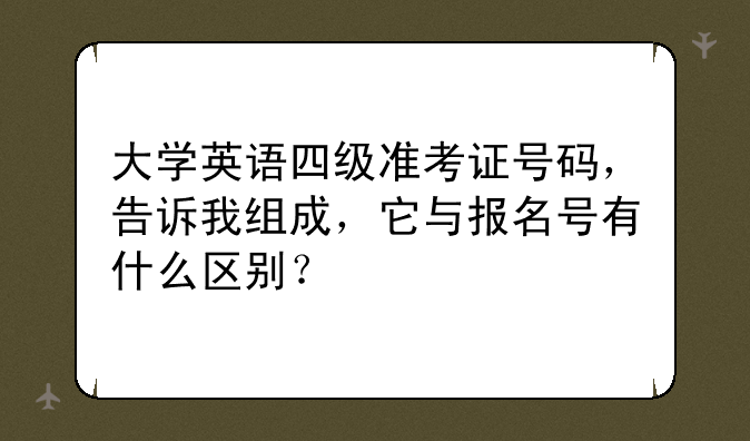 大学英语四级准考证号码，告诉我组成，它与报名号有什么区别？