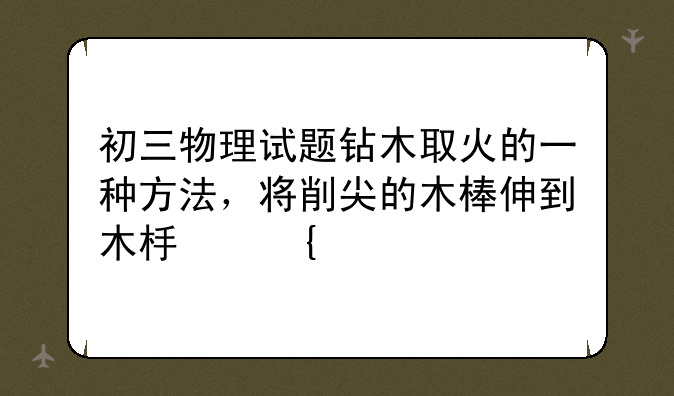 初三物理试题钻木取火的一种方法，将削尖的木棒伸到木板洞里