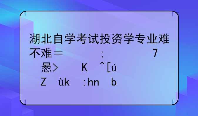 湖北自学考试投资学专业难不难？怎样复习可以快速考完顺利毕业呢？