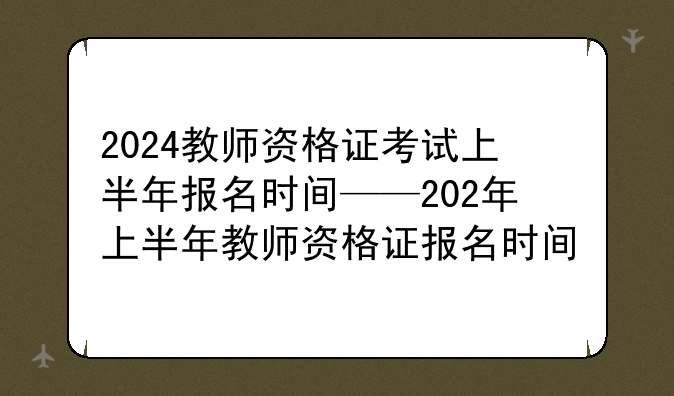 2024教师资格证考试上半年报名时间——202年上半年教师资格证报名时间