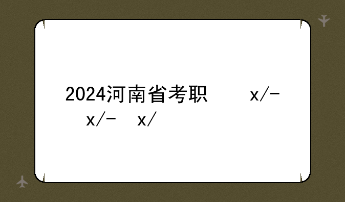 2024河南省考职位表，2024年河南省考公务员职位表查询