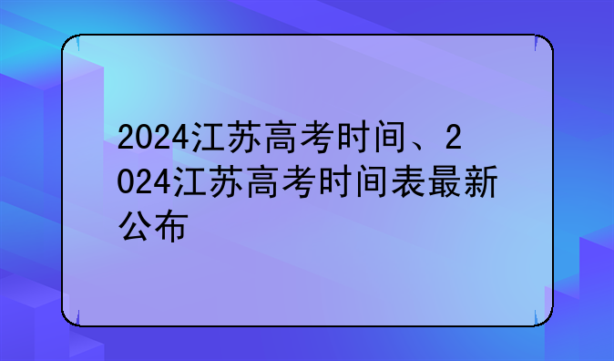 2024江苏高考时间、2024江苏高考时间表最新公布