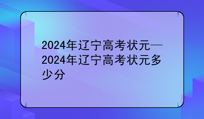2024年辽宁高考状元—2024年辽宁高考状元多少分