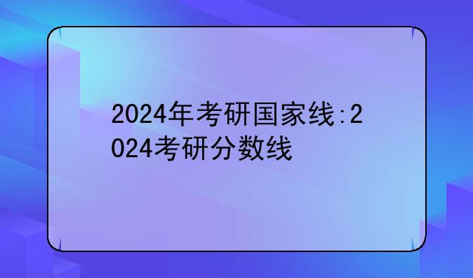 2024年考研国家线:2024考研分数线