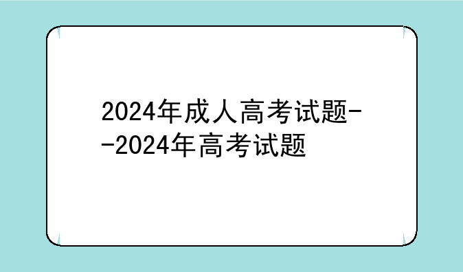 2024年成人高考试题--2024年高考试题
