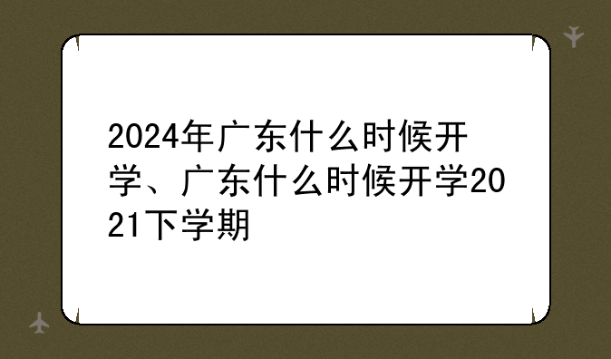 2024年广东什么时候开学、广东什么时候开学2021下学期
