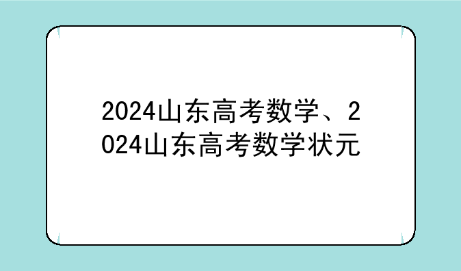 2024山东高考数学、2024山东高考数学状元