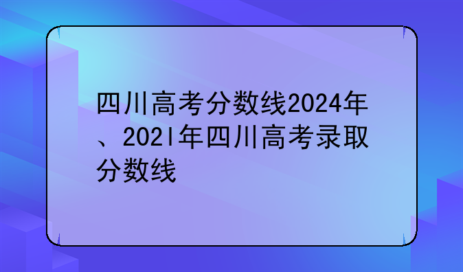 四川高考分数线2024年、202l年四川高考录取分数线