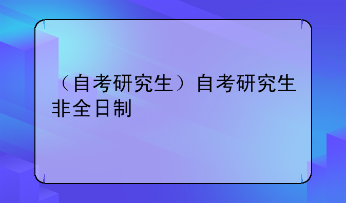（自考研究生）自考研究生非全日制