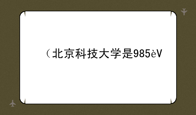 （北京科技大学是985还是211大学）北京电科大是什么学校