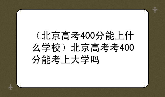 （北京高考400分能上什么学校）北京高考考400分能考上大学吗