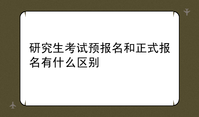 研究生考试预报名和正式报名有什么区别