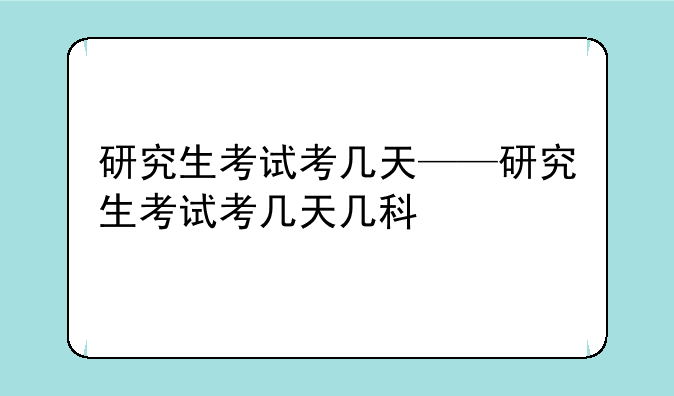 研究生考试考几天——研究生考试考几天几科
