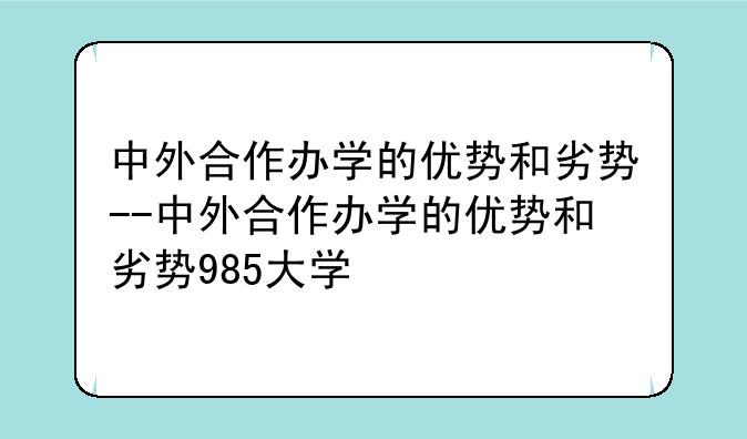 中外合作办学的优势和劣势--中外合作办学的优势和劣势985大学
