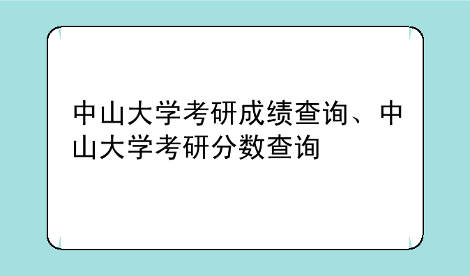 中山大学考研成绩查询、中山大学考研分数查询