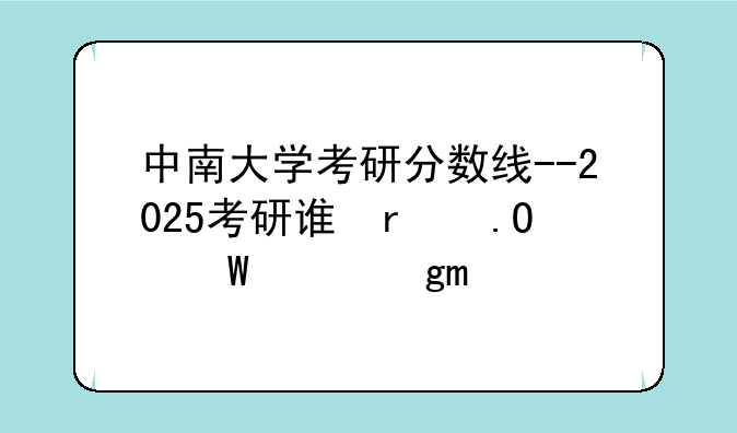 中南大学考研分数线--2025考研调剂缺额已出