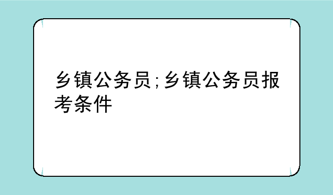 乡镇公务员;乡镇公务员报考条件