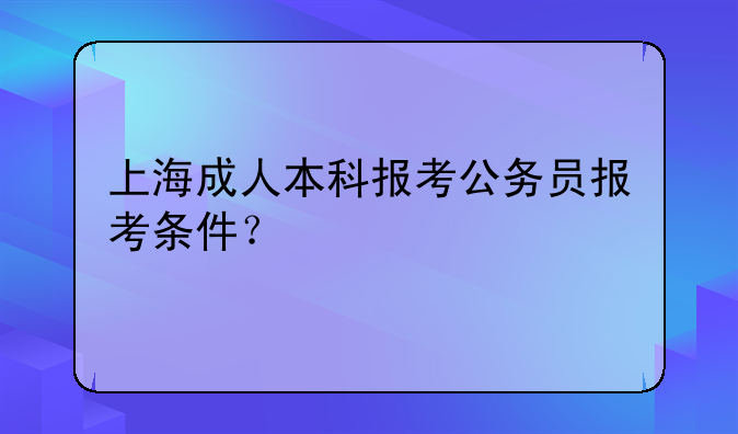 上海成人本科报考公务员报考条件？