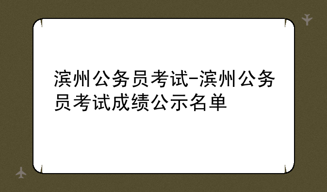滨州公务员考试-滨州公务员考试成绩公示名单