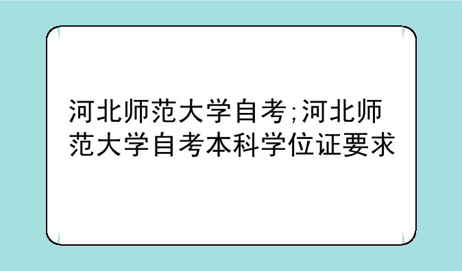 河北师范大学自考;河北师范大学自考本科学位证要求