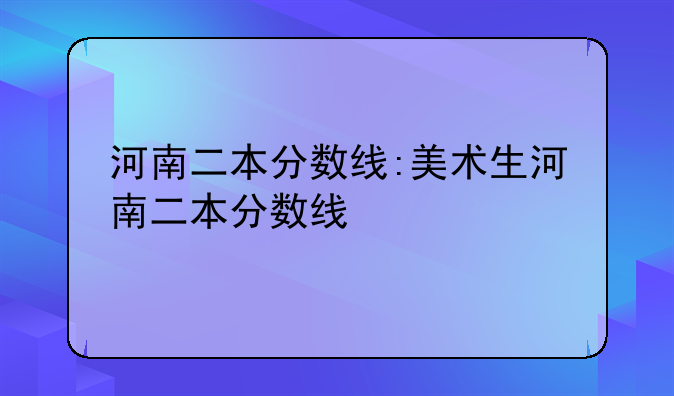 河南二本分数线:美术生河南二本分数线