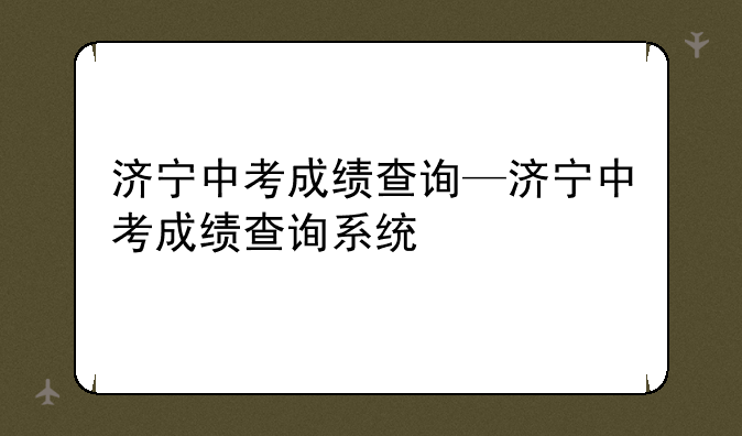 济宁中考成绩查询—济宁中考成绩查询系统