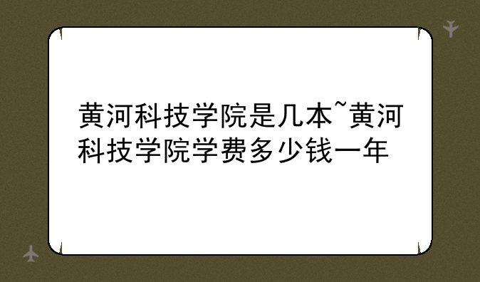 黄河科技学院是几本~黄河科技学院学费多少钱一年