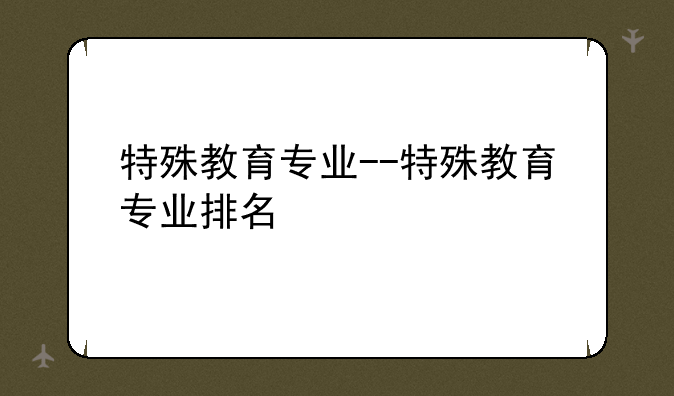 特殊教育专业--特殊教育专业排名
