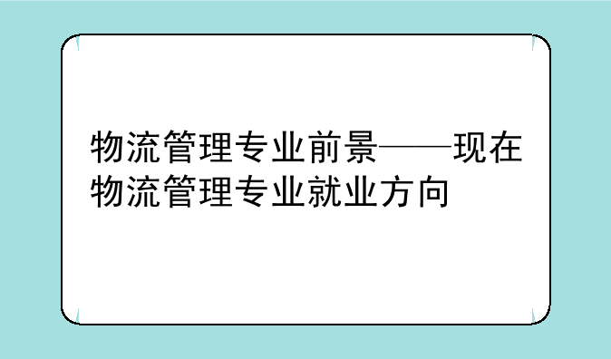 物流管理专业前景——现在物流管理专业就业方向