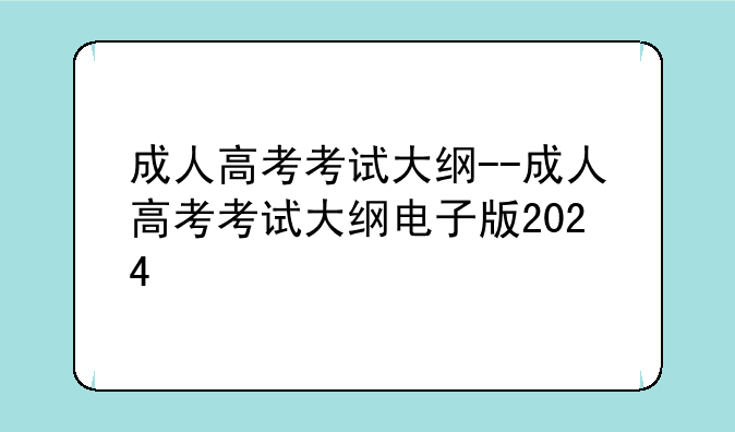 成人高考考试大纲--成人高考考试大纲电子版2024