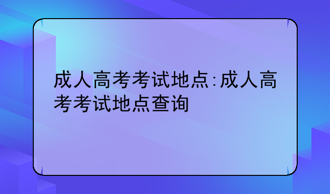 成人高考考试地点:成人高考考试地点查询