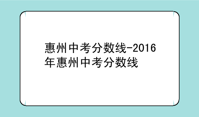 惠州中考分数线-2016年惠州中考分数线